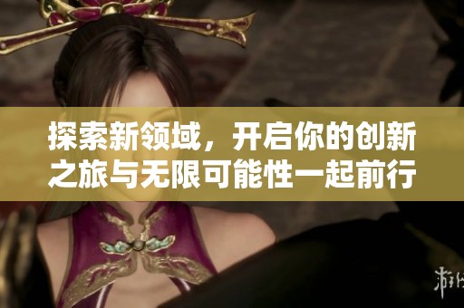 探索新領域，開啟你的創(chuàng)新之旅與無限可能性一起前行