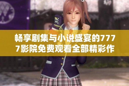 暢享劇集與小說盛宴的7777影院免費(fèi)觀看全部精彩作品匯總