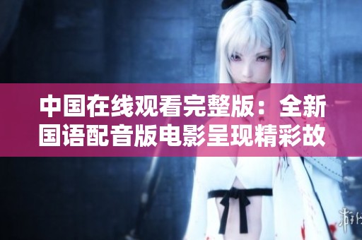 中國(guó)在線觀看完整版：全新國(guó)語(yǔ)配音版電影呈現(xiàn)精彩故事
