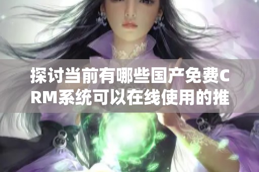 探討當(dāng)前有哪些國產(chǎn)免費CRM系統(tǒng)可以在線使用的推薦與評測