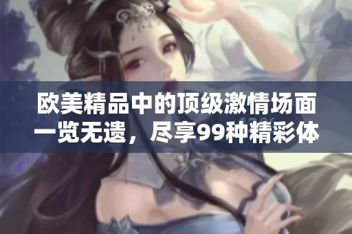 歐美精品中的頂級激情場面一覽無遺，盡享99種精彩體驗