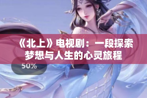 《北上》電視?。阂欢翁剿鲏粝肱c人生的心靈旅程