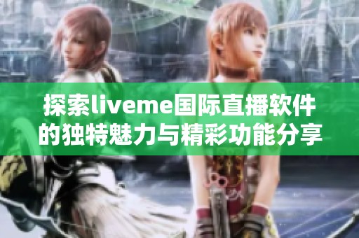探索liveme國際直播軟件的獨特魅力與精彩功能分享
