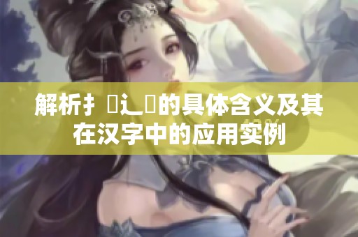 解析扌喿辶畐的具體含義及其在漢字中的應(yīng)用實(shí)例