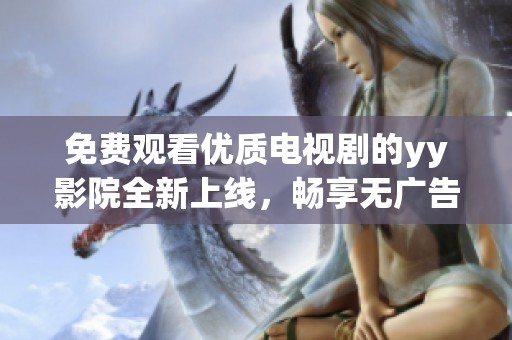 免費(fèi)觀看優(yōu)質(zhì)電視劇的yy影院全新上線，暢享無(wú)廣告觀影體驗(yàn)