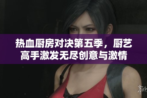 熱血廚房對(duì)決第五季，廚藝高手激發(fā)無盡創(chuàng)意與激情