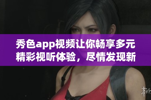 秀色app視頻讓你暢享多元精彩視聽體驗(yàn)，盡情發(fā)現(xiàn)新內(nèi)容