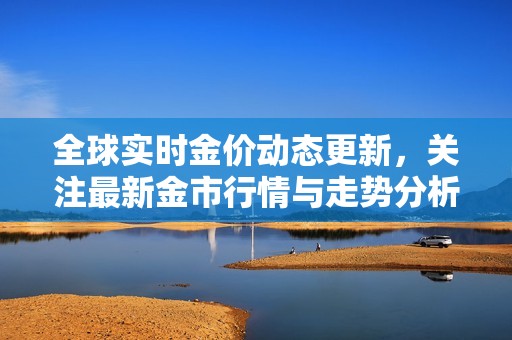 全球?qū)崟r金價動態(tài)更新，關(guān)注最新金市行情與走勢分析