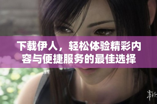 下載伊人，輕松體驗(yàn)精彩內(nèi)容與便捷服務(wù)的最佳選擇