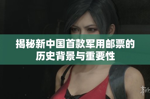 揭秘新中國(guó)首款軍用郵票的歷史背景與重要性