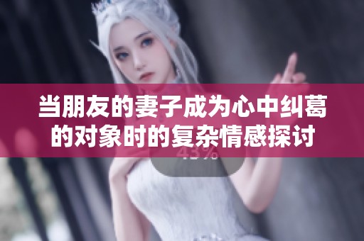 當朋友的妻子成為心中糾葛的對象時的復(fù)雜情感探討