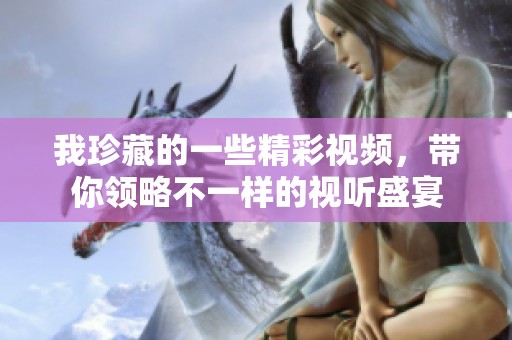 我珍藏的一些精彩視頻，帶你領(lǐng)略不一樣的視聽盛宴