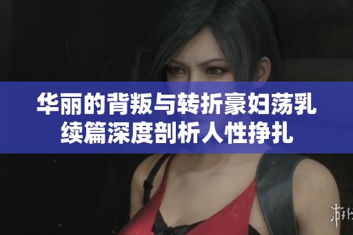 華麗的背叛與轉(zhuǎn)折豪婦蕩乳續(xù)篇深度剖析人性掙扎