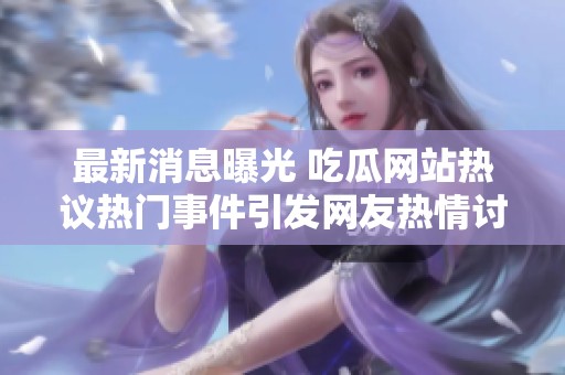 最新消息曝光 吃瓜網(wǎng)站熱議熱門事件引發(fā)網(wǎng)友熱情討論