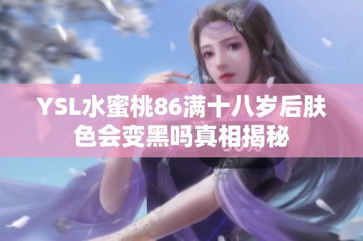 YSL水蜜桃86滿十八歲后膚色會(huì)變黑嗎真相揭秘