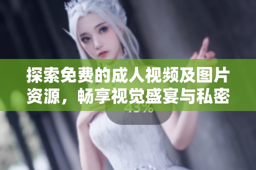 探索免費的成人視頻及圖片資源，暢享視覺盛宴與私密體驗