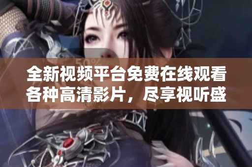 全新視頻平臺(tái)免費(fèi)在線觀看各種高清影片，盡享視聽盛宴