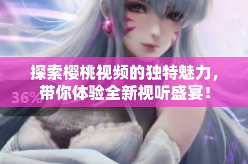 探索櫻桃視頻的獨(dú)特魅力，帶你體驗(yàn)全新視聽盛宴！