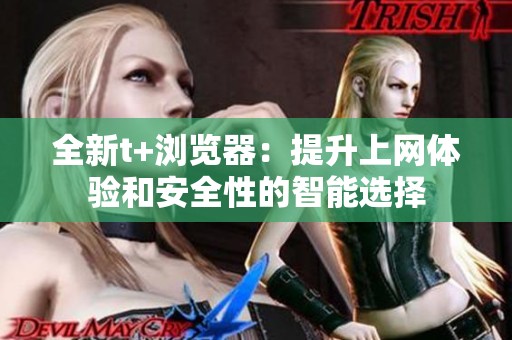 全新t+瀏覽器：提升上網(wǎng)體驗(yàn)和安全性的智能選擇