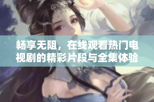 暢享無阻，在線觀看熱門電視劇的精彩片段與全集體驗