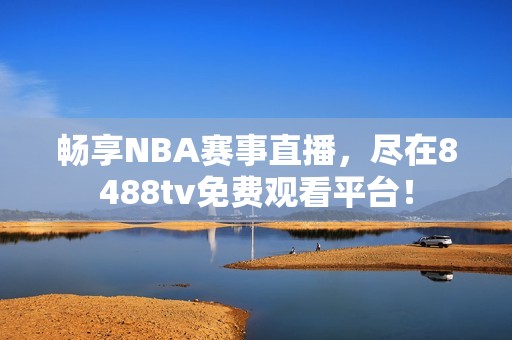 暢享NBA賽事直播，盡在8488tv免費(fèi)觀看平臺！