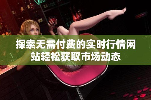 探索無(wú)需付費(fèi)的實(shí)時(shí)行情網(wǎng)站輕松獲取市場(chǎng)動(dòng)態(tài)