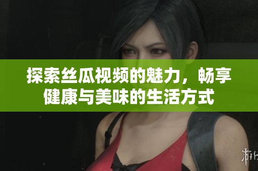 探索絲瓜視頻的魅力，暢享健康與美味的生活方式
