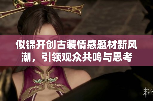 似錦開創(chuàng)古裝情感題材新風(fēng)潮，引領(lǐng)觀眾共鳴與思考