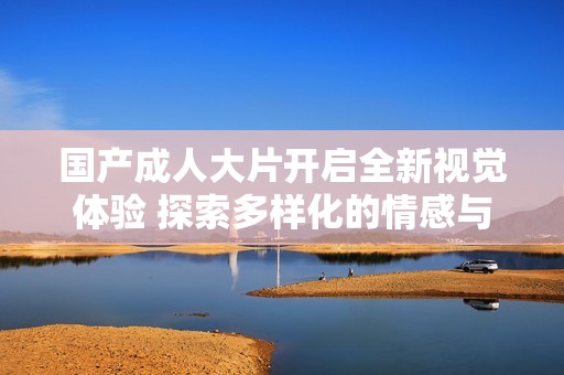 國(guó)產(chǎn)成人大片開啟全新視覺體驗(yàn) 探索多樣化的情感與故事情節(jié)