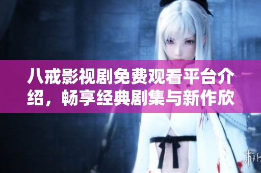 八戒影視劇免費(fèi)觀看平臺(tái)介紹，暢享經(jīng)典劇集與新作欣賞機(jī)會(huì)