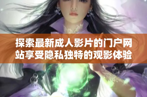 探索最新成人影片的門戶網(wǎng)站享受隱私獨(dú)特的觀影體驗(yàn)