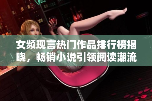 女頻現(xiàn)言熱門作品排行榜揭曉，暢銷小說引領(lǐng)閱讀潮流