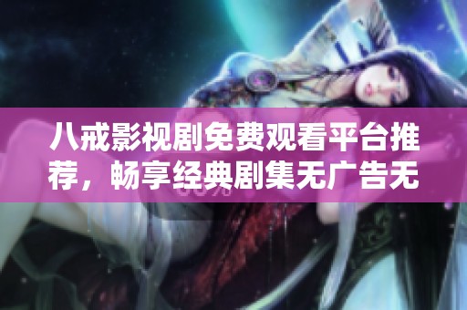 八戒影視劇免費(fèi)觀看平臺推薦，暢享經(jīng)典劇集無廣告無需注冊
