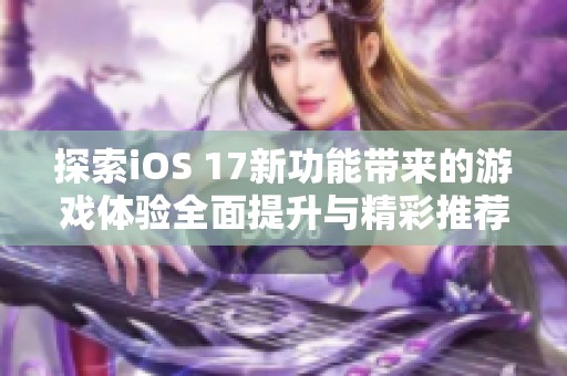 探索iOS 17新功能帶來的游戲體驗(yàn)全面提升與精彩推薦 探索iOS 17新功能帶來的游戲體驗(yàn)全面提升與精彩推薦