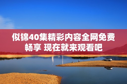 似錦40集精彩內(nèi)容全網(wǎng)免費暢享 現(xiàn)在就來觀看吧