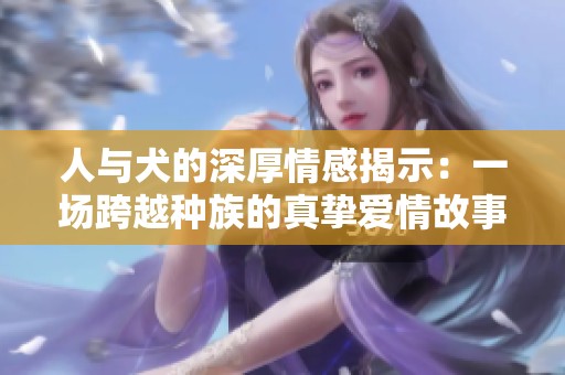 人與犬的深厚情感揭示：一場跨越種族的真摯愛情故事
