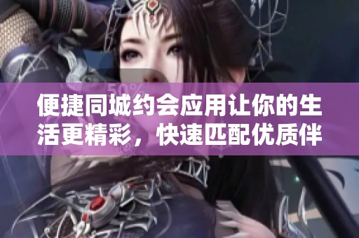 便捷同城約會(huì)應(yīng)用讓你的生活更精彩，快速匹配優(yōu)質(zhì)伴侶