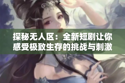 探秘無人區(qū)：全新短劇讓你感受極致生存的挑戰(zhàn)與刺激