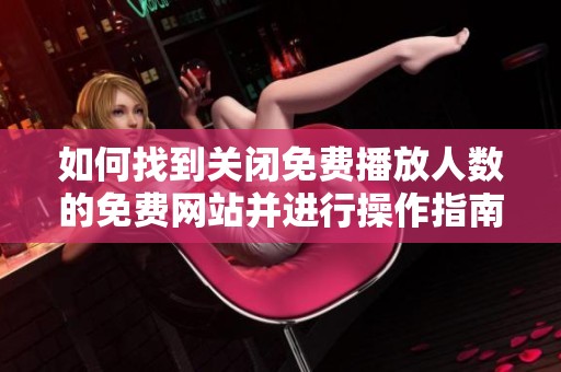 如何找到關(guān)閉免費(fèi)播放人數(shù)的免費(fèi)網(wǎng)站并進(jìn)行操作指南
