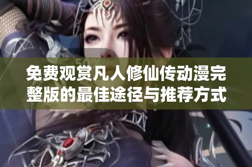 免費(fèi)觀賞凡人修仙傳動漫完整版的最佳途徑與推薦方式揭秘