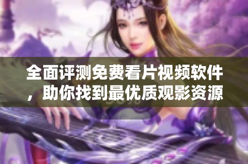 全面評(píng)測免費(fèi)看片視頻軟件，助你找到最優(yōu)質(zhì)觀影資源