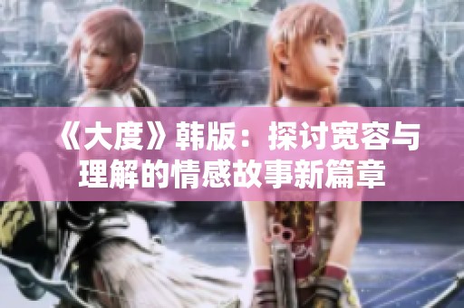 《大度》韓版：探討寬容與理解的情感故事新篇章