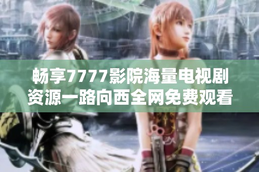 暢享7777影院海量電視劇資源一路向西全網(wǎng)免費(fèi)觀看新體驗(yàn)