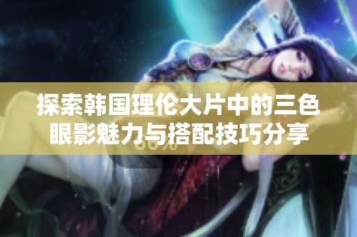 探索韓國理倫大片中的三色眼影魅力與搭配技巧分享