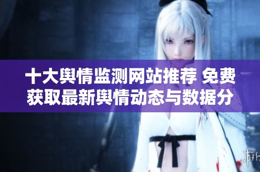 十大輿情監(jiān)測(cè)網(wǎng)站推薦 免費(fèi)獲取最新輿情動(dòng)態(tài)與數(shù)據(jù)分析 十大輿情監(jiān)測(cè)網(wǎng)站推薦 免費(fèi)獲取最新輿情動(dòng)態(tài)與數(shù)據(jù)分析