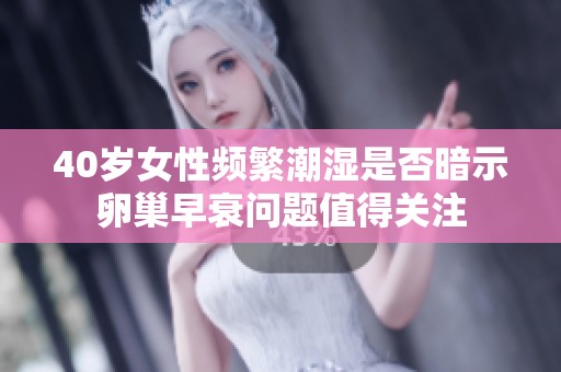 40歲女性頻繁潮濕是否暗示卵巢早衰問(wèn)題值得關(guān)注