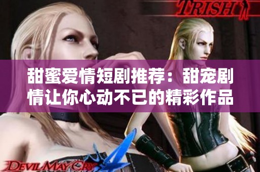 甜蜜愛情短劇推薦：甜寵劇情讓你心動(dòng)不已的精彩作品合集