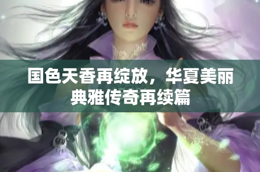 國色天香再綻放，華夏美麗典雅傳奇再續(xù)篇