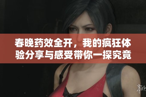 春晚藥效全開，我的瘋狂體驗(yàn)分享與感受帶你一探究竟