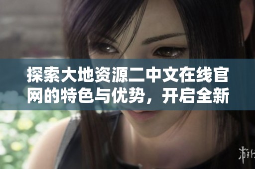 探索大地資源二中文在線官網(wǎng)的特色與優(yōu)勢，開啟全新學習之旅